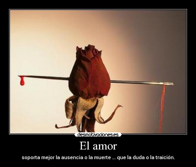 El amor - soporta mejor la ausencia o la muerte ... que la duda o la traición.