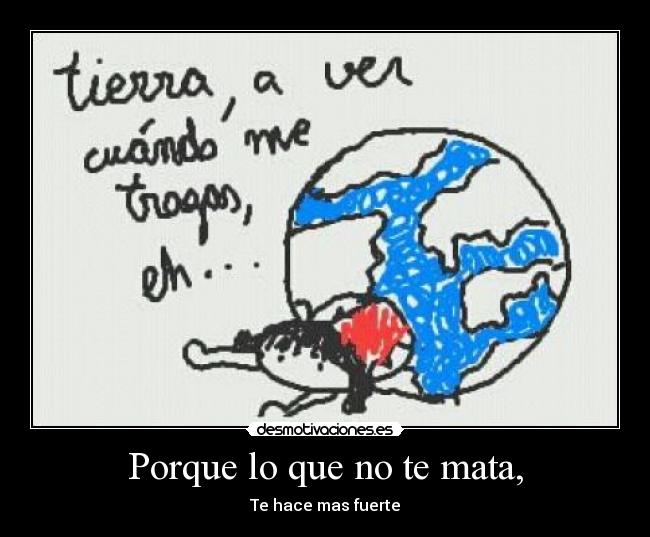 Porque lo que no te mata, - Te hace mas fuerte