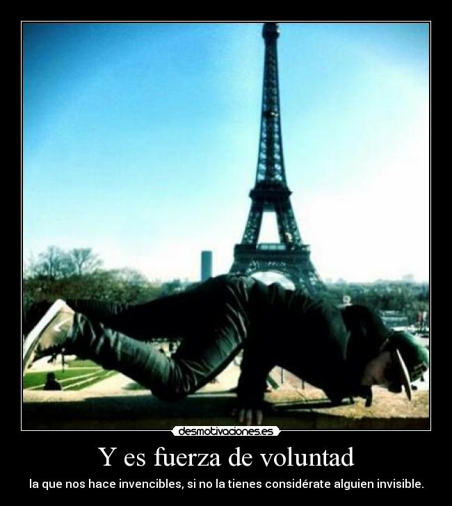 Y es fuerza de voluntad - la que nos hace invencibles, si no la tienes considérate alguien invisible.
