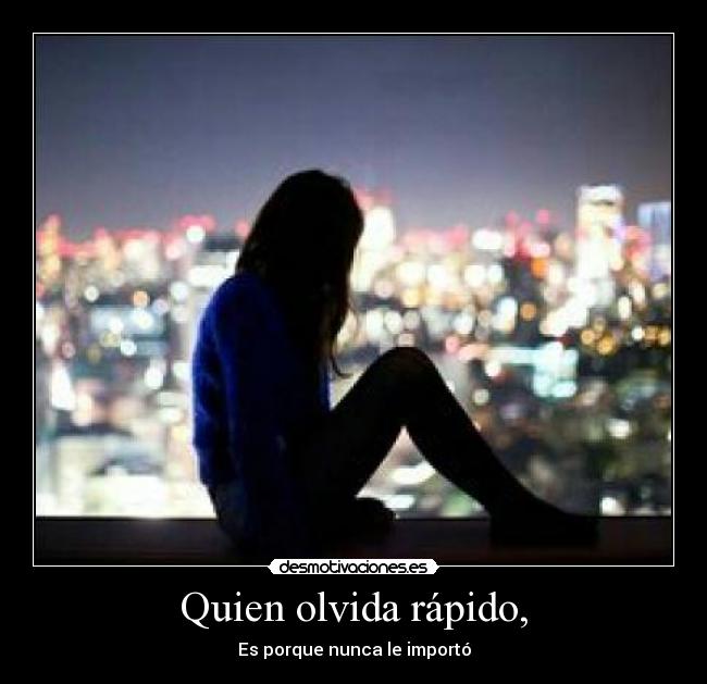 Quien olvida rápido, - Es porque nunca le importó