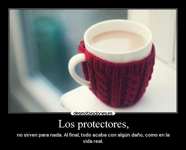Los protectores, - no sirven para nada. Al final, todo acaba con algún daño, como en la vida real.