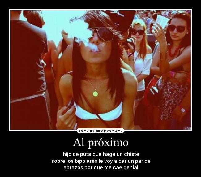 Al próximo - hijo de puta que haga un chiste
sobre los bipolares le voy a dar un par de
abrazos por que me cae genial