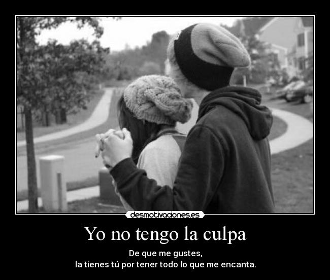 Yo no tengo la culpa - De que me gustes,
la tienes tú por tener todo lo que me encanta.