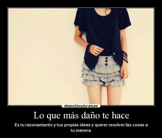 Lo que más daño te hace - Es tu razonamiento y tus propias ideas y querer resolver las cosas a tu manera.