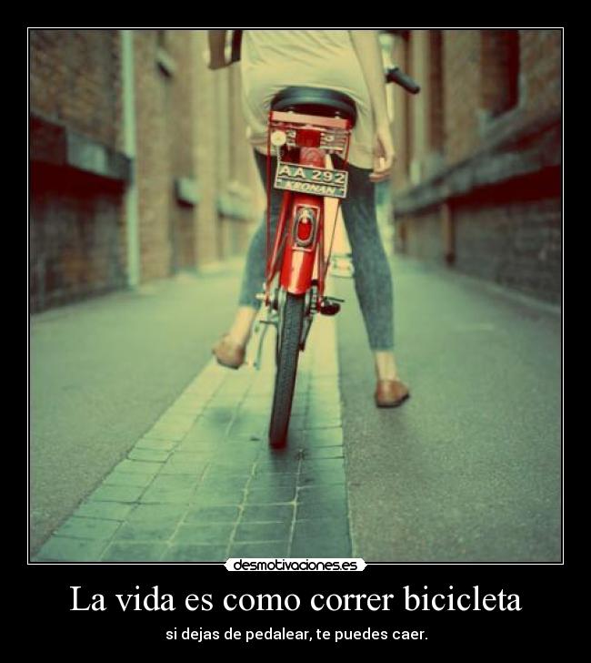 La vida es como correr bicicleta - si dejas de pedalear, te puedes caer.