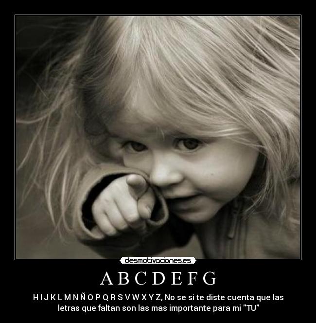 A B C D E F G - H I J K L M N Ñ O P Q R S V W X Y Z, No se si te diste cuenta que las
letras que faltan son las mas importante para mi TU