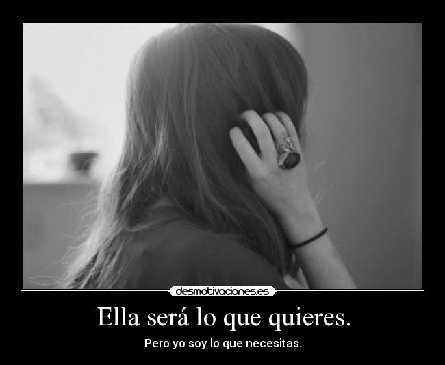 Ella será lo que quieres. - Pero yo soy lo que necesitas.