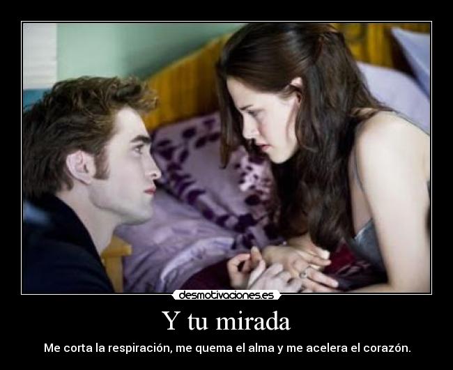 Y tu mirada - Me corta la respiración, me quema el alma y me acelera el corazón.