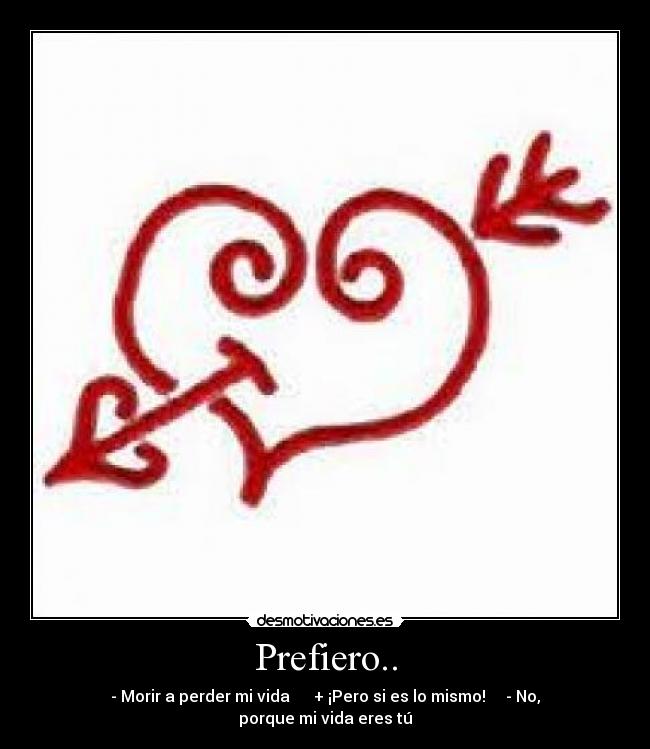 Prefiero.. - - Morir a perder mi vida + ¡Pero si es lo mismo! - No, porque mi vida eres tú