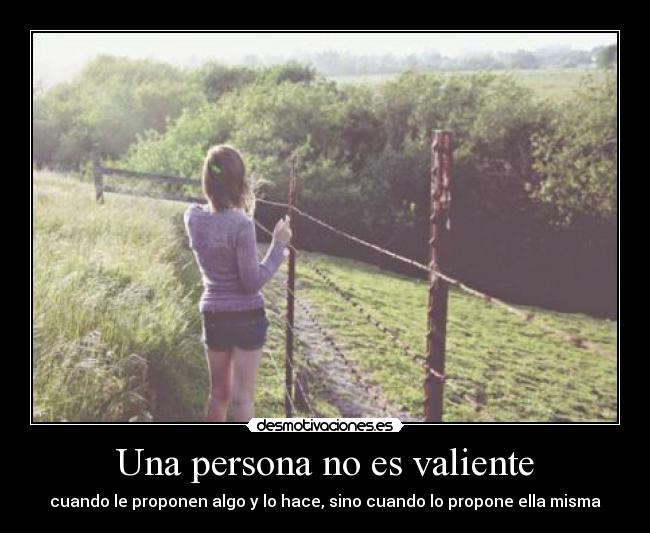 Una persona no es valiente - cuando le proponen algo y lo hace, sino cuando lo propone ella misma