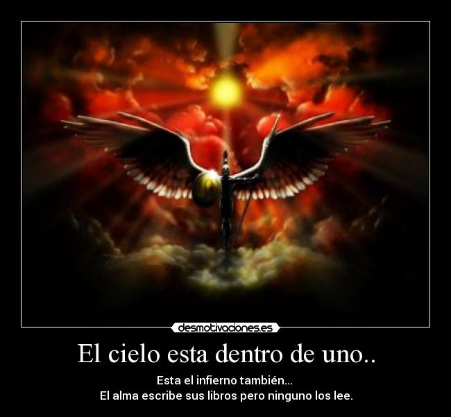El cielo esta dentro de uno.. - Esta el infierno también...
El alma escribe sus libros pero ninguno los lee.