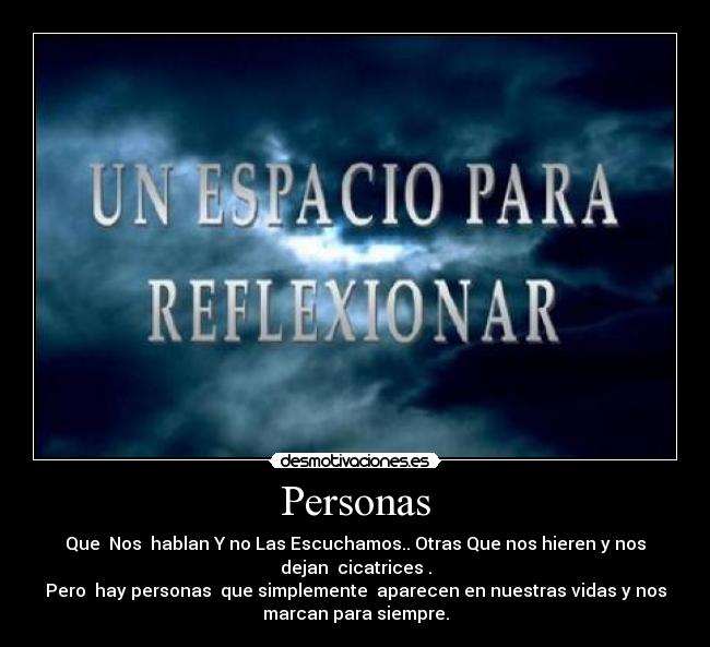 Personas - Que  Nos  hablan Y no Las Escuchamos.. Otras Que nos hieren y nos
dejan  cicatrices .
Pero  hay personas  que simplemente  aparecen en nuestras vidas y nos
marcan para siempre.