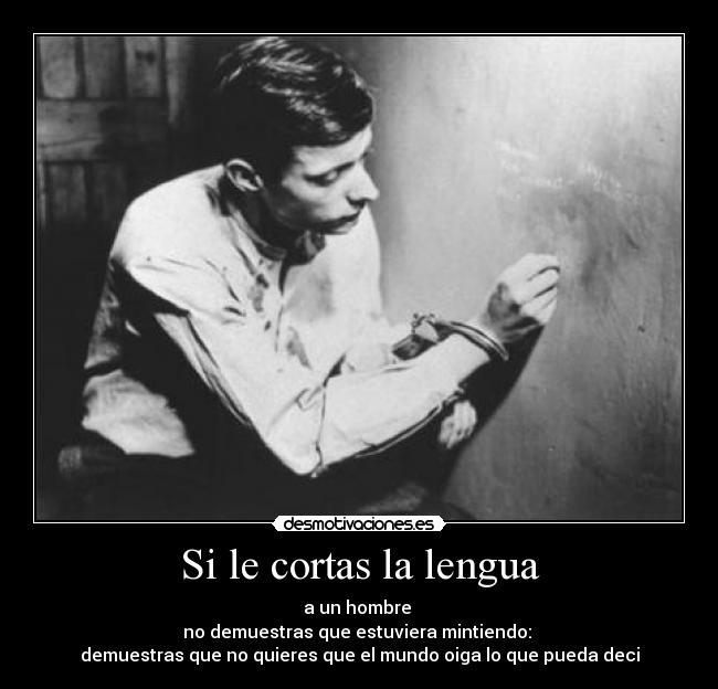 Si le cortas la lengua - a un hombre 
no demuestras que estuviera mintiendo: 
demuestras que no quieres que el mundo oiga lo que pueda deci