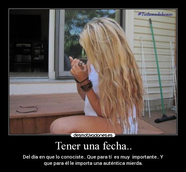 Tener una fecha.. - Del día en que lo conociste.. Que para tí es muy importante.. Y
que para él le importa una auténtica mierda.