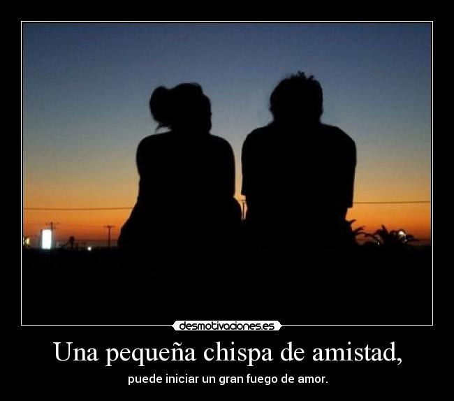 Una pequeña chispa de amistad, - puede iniciar un gran fuego de amor.