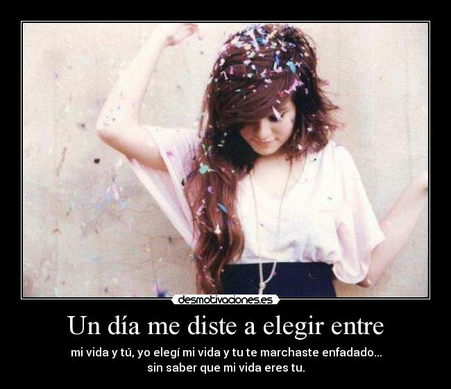 Un día me diste a elegir entre - mi vida y tú, yo elegí mi vida y tu te marchaste enfadado...
sin saber que mi vida eres tu.
