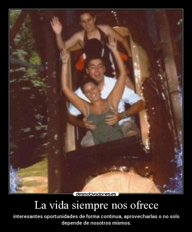 La vida siempre nos ofrece - interesantes oportunidades de forma continua, aprovecharlas o no solo
depende de nosotros mismos.