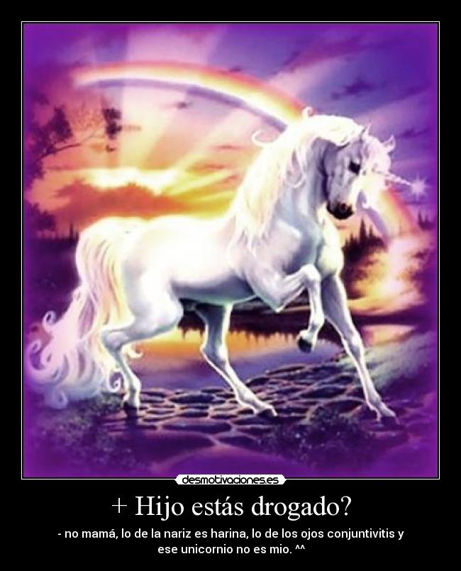 + Hijo estás drogado? - - no mamá, lo de la nariz es harina, lo de los ojos conjuntivitis y
ese unicornio no es mio. ^^