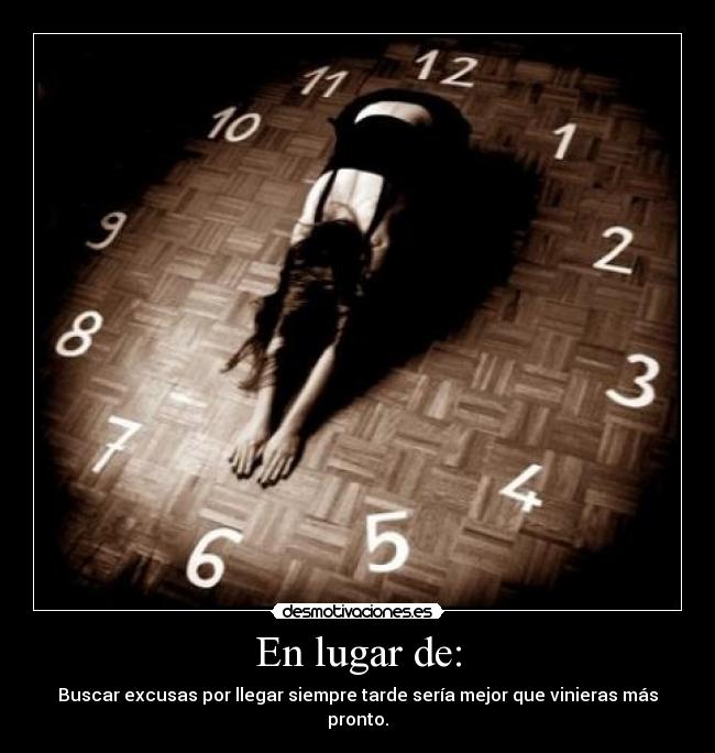 En lugar de: - Buscar excusas por llegar siempre tarde sería mejor que vinieras más pronto.