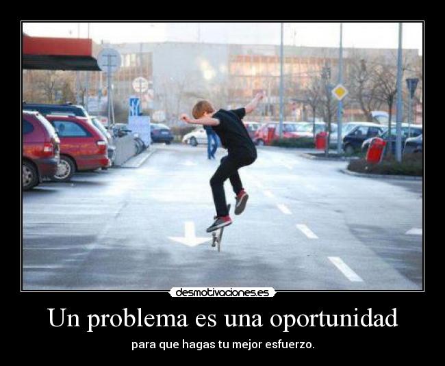Un problema es una oportunidad - para que hagas tu mejor esfuerzo.