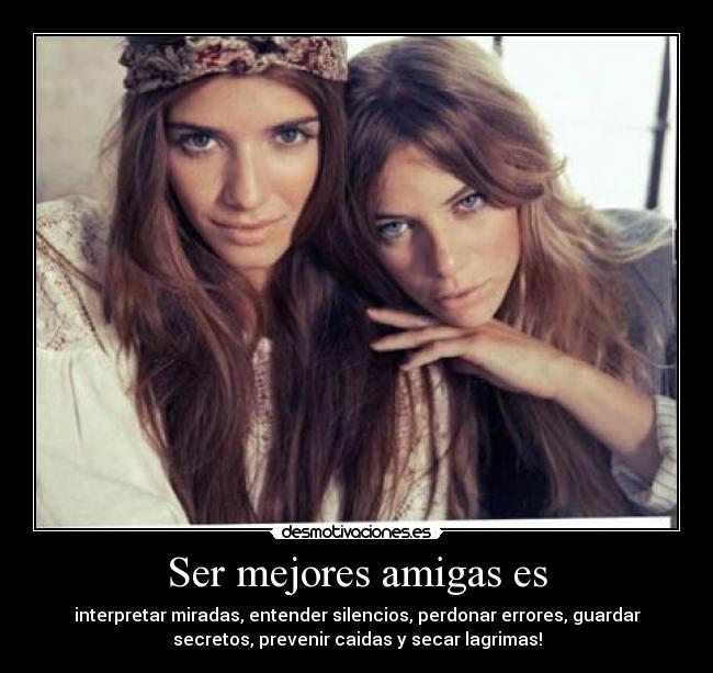 Ser mejores amigas es - interpretar miradas, entender silencios, perdonar errores, guardar
secretos, prevenir caidas y secar lagrimas!