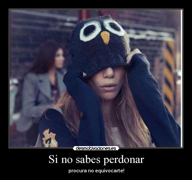 Si no sabes perdonar - procura no equivocarte!
