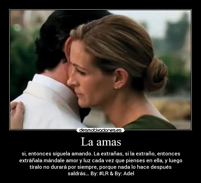 La amas - si, entonces síguela amando. La extrañas, si la extraño, entonces
extráñala mándale amor y luz cada vez que pienses en ella, y luego
tíralo no durará por siempre, porque nada lo hace después
saldrás… By: #LR & By: Adel