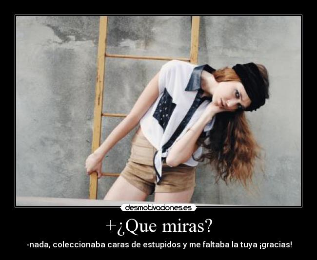+¿Que miras? - -nada, coleccionaba caras de estupidos y me faltaba la tuya ¡gracias!