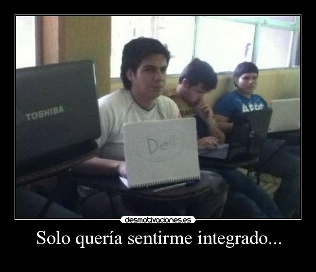 Solo quería sentirme integrado... -