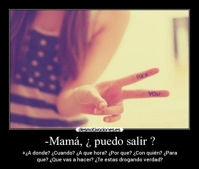 -Mamá, ¿ puedo salir ? - +¿A donde? ¿Cuando? ¿A que hora? ¿Por que? ¿Con quién? ¿Para
que? ¿Que vas a hacer? ¿Te estas drogando verdad?