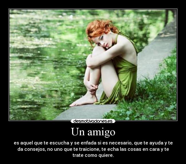 Un amigo - es aquel que te escucha y se enfada si es necesario, que te ayuda y te
da consejos, no uno que te traicione, te echa las cosas en cara y te
trate como quiere.