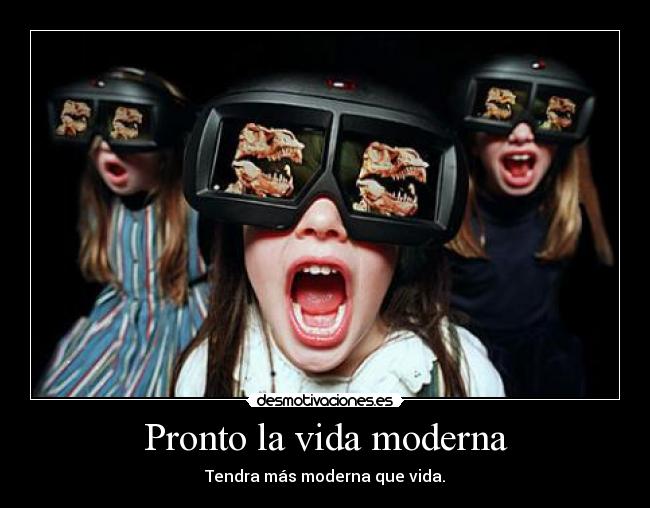 Pronto la vida moderna - Tendra más moderna que vida.