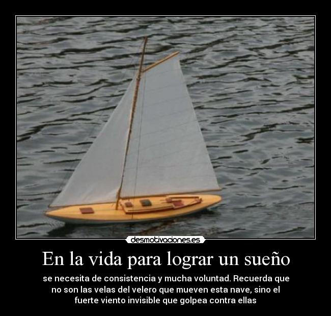 En la vida para lograr un sueño - se necesita de consistencia y mucha voluntad. Recuerda que
 no son las velas del velero que mueven esta nave, sino el 
fuerte viento invisible que golpea contra ellas