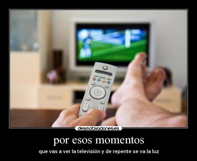 por esos momentos - que vas a ver la televisión y de repente se va la luz