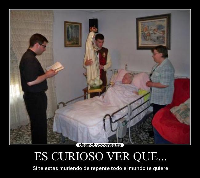 ES CURIOSO VER QUE... - Si te estas muriendo de repente todo el mundo te quiere