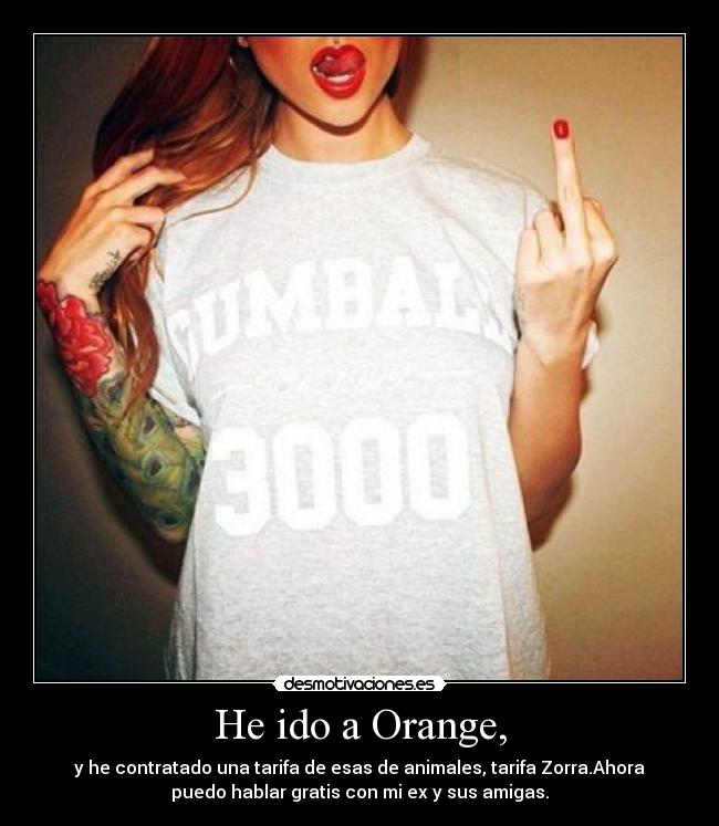 He ido a Orange, - y he contratado una tarifa de esas de animales, tarifa Zorra.Ahora
puedo hablar gratis con mi ex y sus amigas.