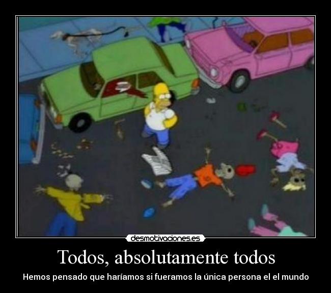 Todos, absolutamente todos - Hemos pensado que haríamos si fueramos la única persona el el mundo