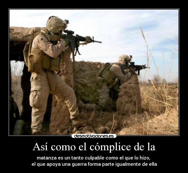 Así como el cómplice de la - matanza es un tanto culpable como el que lo hizo, 
el que apoya una guerra forma parte igualmente de ella