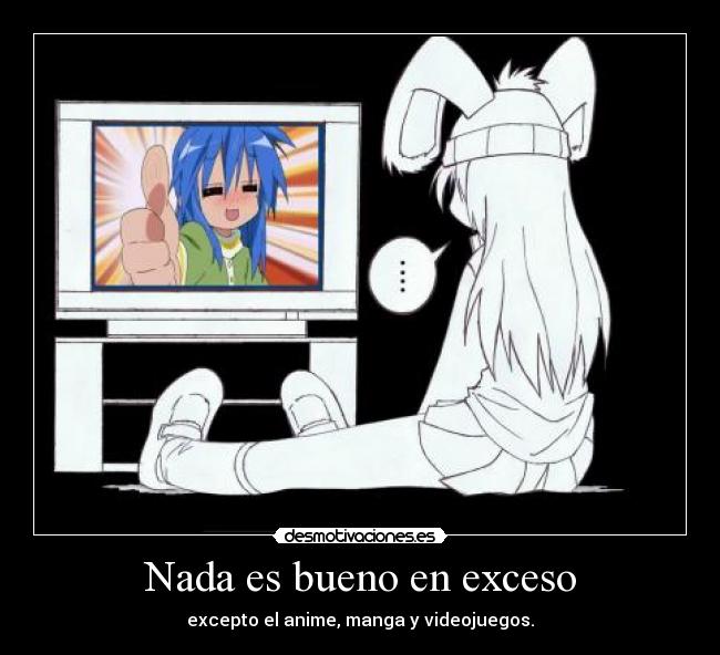 Nada es bueno en exceso - excepto el anime, manga y videojuegos.