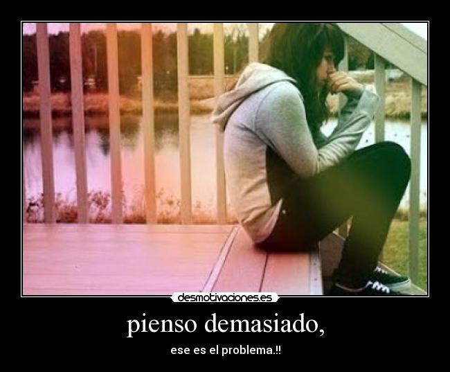 pienso demasiado, - 