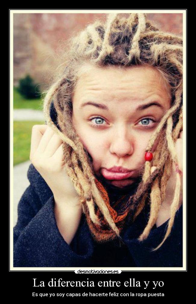 La diferencia entre ella y yo - Es que yo soy capas de hacerte feliz con la ropa puesta