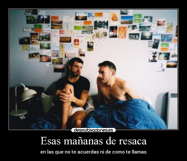 Esas mañanas de resaca - en las que no te acuerdas ni de como te llamas.