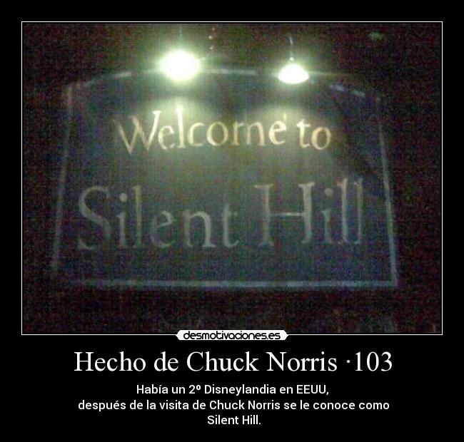 Hecho de Chuck Norris ·103 - Había un 2º Disneylandia en EEUU,
después de la visita de Chuck Norris se le conoce como
Silent Hill.
