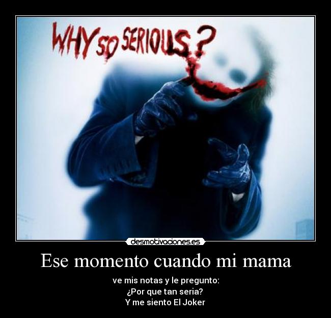 Ese momento cuando mi mama - ve mis notas y le pregunto:
¿Por que tan seria? 
Y me siento El Joker
