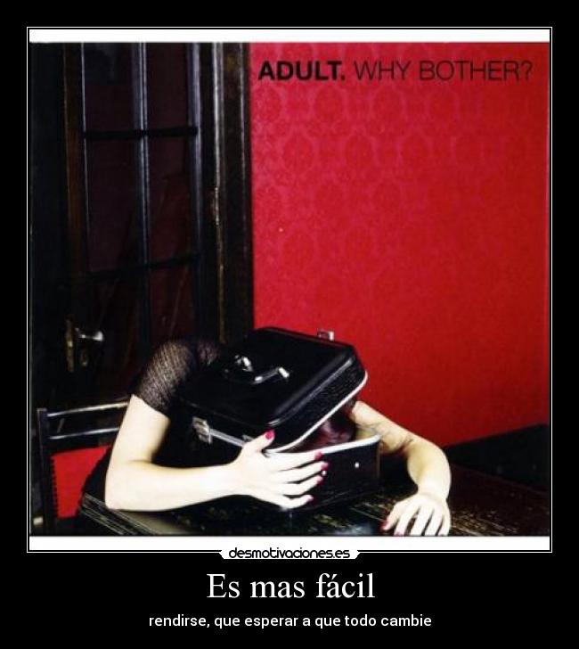 Es mas fácil - rendirse, que esperar a que todo cambie