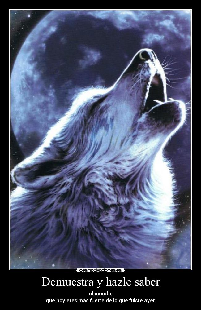 Demuestra y hazle saber - al mundo,
que hoy eres más fuerte de lo que fuiste ayer.