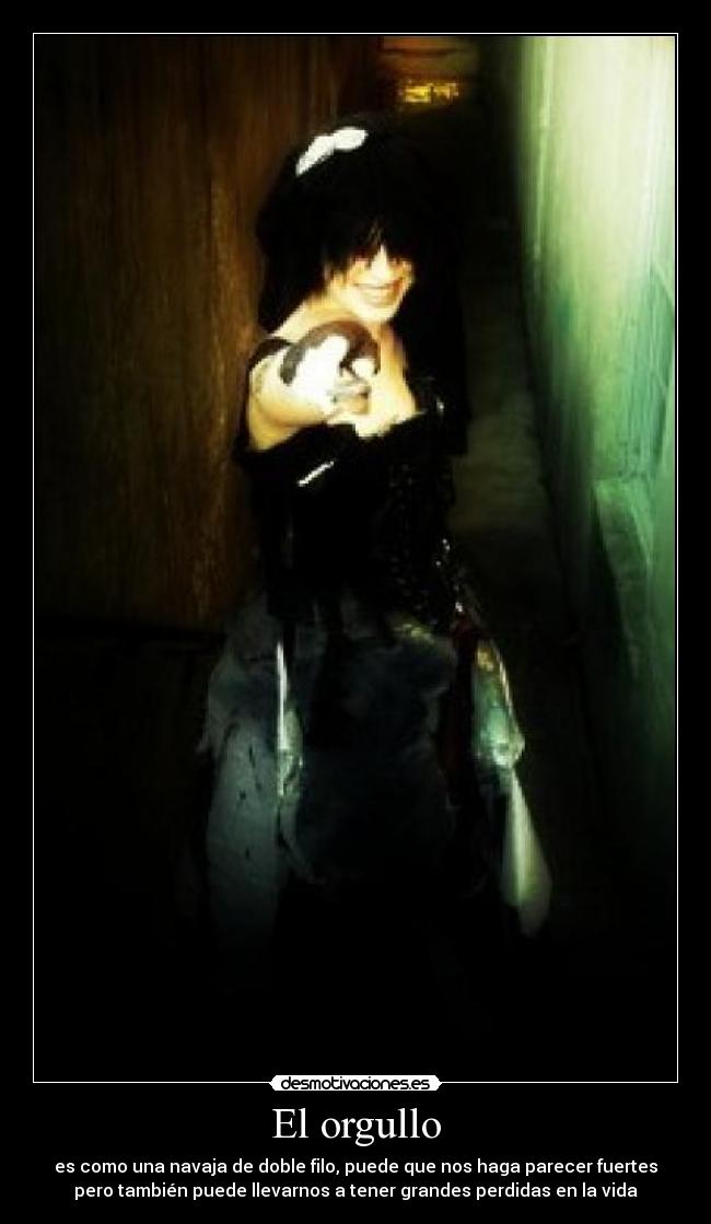 El orgullo - es como una navaja de doble filo, puede que nos haga parecer fuertes
pero también puede llevarnos a tener grandes perdidas en la vida