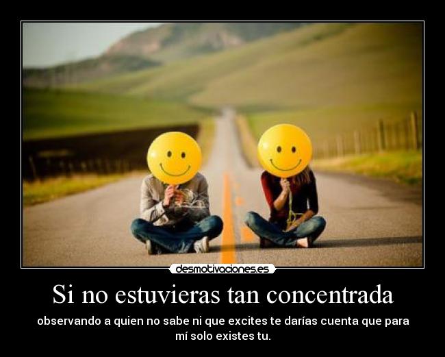 Si no estuvieras tan concentrada - observando a quien no sabe ni que excites te darías cuenta que para
mí solo existes tu.
