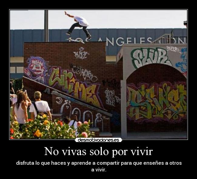 No vivas solo por vivir - disfruta lo que haces y aprende a compartir para que enseñes a otros a vivir.
