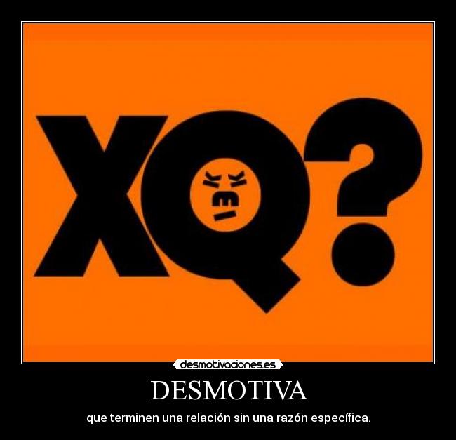 DESMOTIVA - que terminen una relación sin una razón específica.